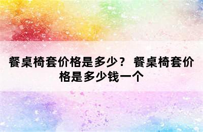 餐桌椅套价格是多少？ 餐桌椅套价格是多少钱一个